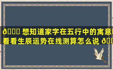 🍁 想知道家字在五行中的寓意吗看看生辰运势在线测算怎么说 🍁 ！